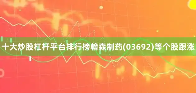 十大炒股杠杆平台排行榜翰森制药(03692)等个股跟涨