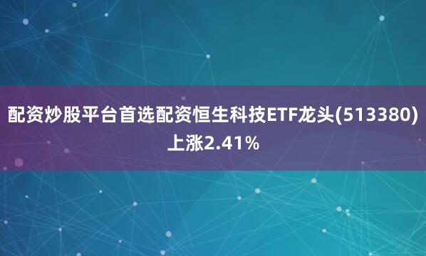 配资炒股平台首选配资恒生科技ETF龙头(513380)上涨2.41%