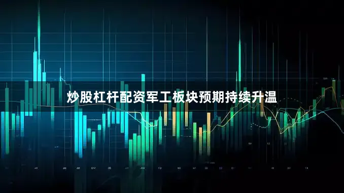 炒股杠杆配资军工板块预期持续升温