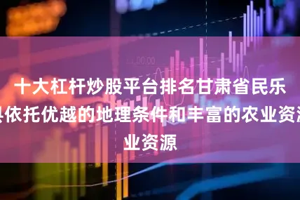 十大杠杆炒股平台排名甘肃省民乐县依托优越的地理条件和丰富的农业资源
