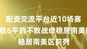配资交流平台近10场赛事以4胜6平的不败战绩稳居南美区前列