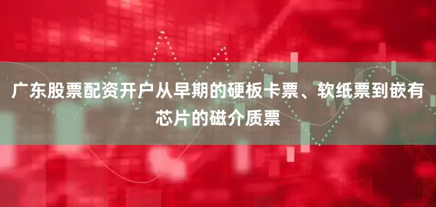 广东股票配资开户从早期的硬板卡票、软纸票到嵌有芯片的磁介质票