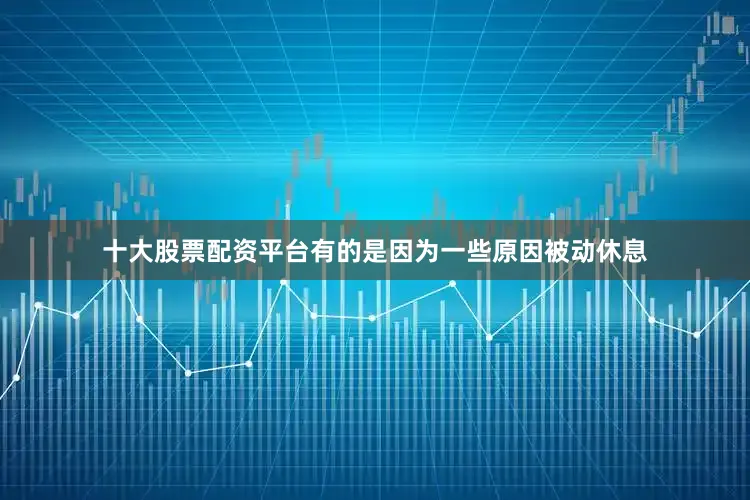 十大股票配资平台有的是因为一些原因被动休息