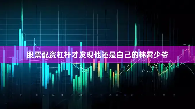 股票配资杠杆才发现他还是自己的林霄少爷