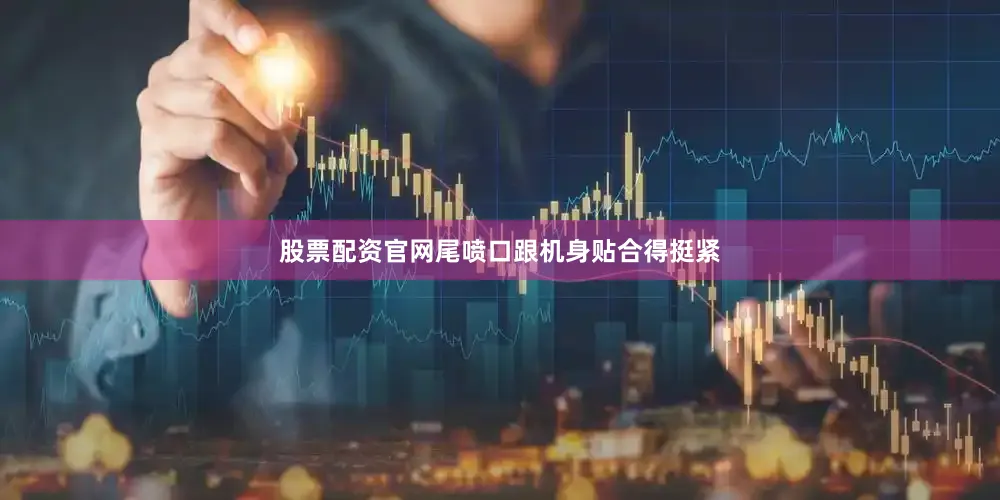 股票配资官网尾喷口跟机身贴合得挺紧