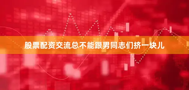 股票配资交流总不能跟男同志们挤一块儿