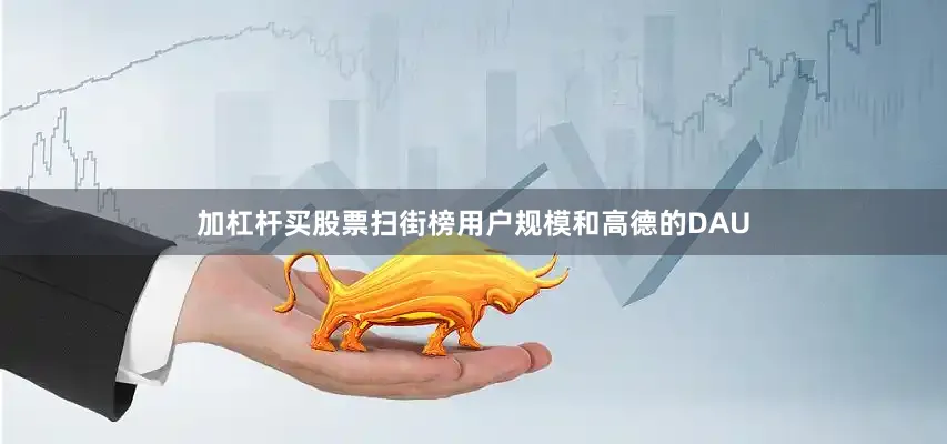 加杠杆买股票扫街榜用户规模和高德的DAU