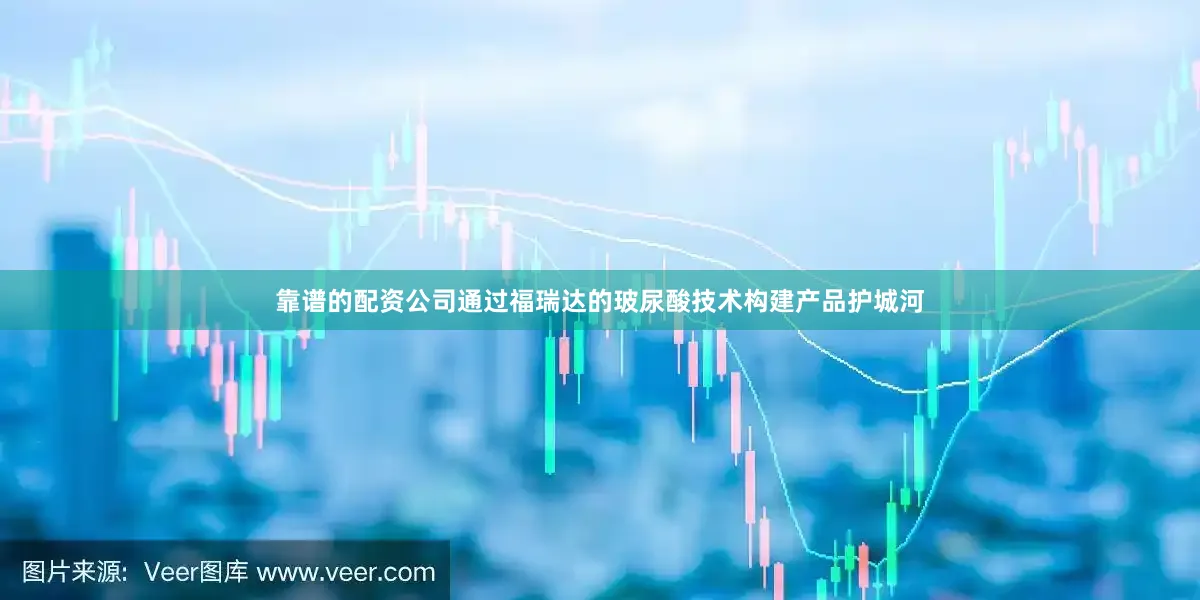 靠谱的配资公司通过福瑞达的玻尿酸技术构建产品护城河
