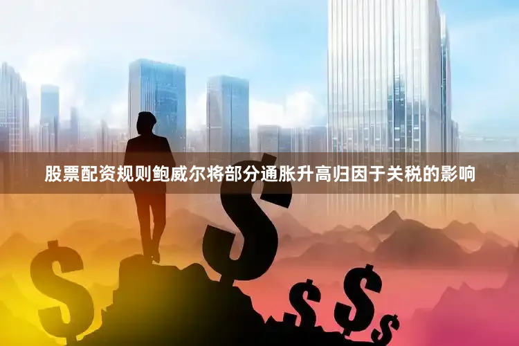 股票配资规则鲍威尔将部分通胀升高归因于关税的影响