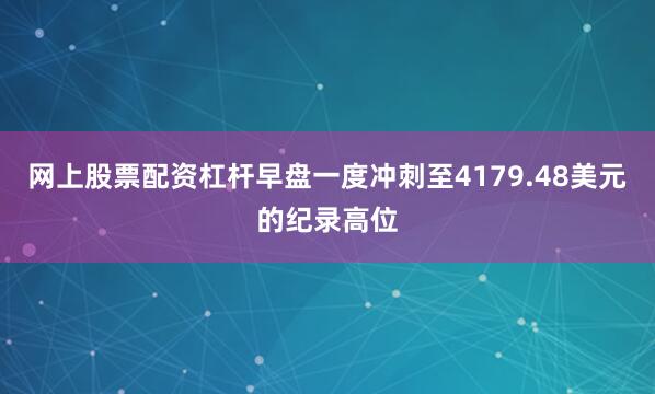 网上股票配资杠杆早盘一度冲刺至4179.48美元的纪录高位