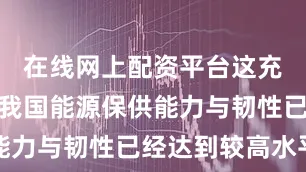 在线网上配资平台这充分反映出我国能源保供能力与韧性已经达到较高水平