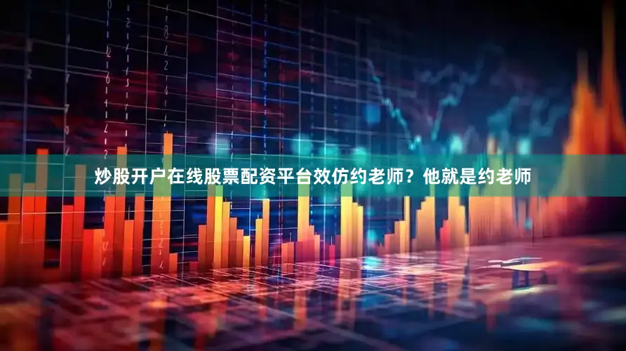 炒股开户在线股票配资平台效仿约老师？他就是约老师