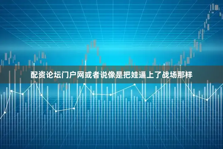 配资论坛门户网或者说像是把娃逼上了战场那样
