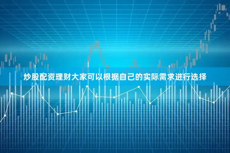 炒股配资理财大家可以根据自己的实际需求进行选择