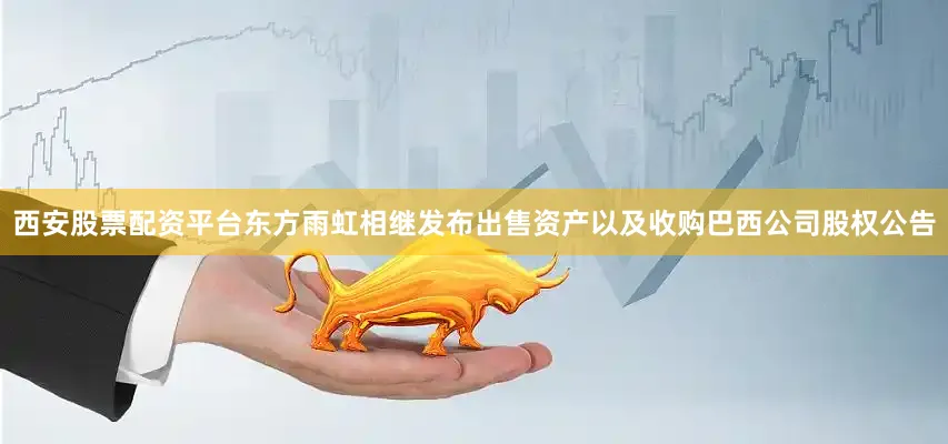 西安股票配资平台东方雨虹相继发布出售资产以及收购巴西公司股权公告