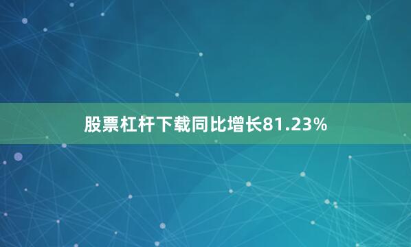 股票杠杆下载同比增长81.23%