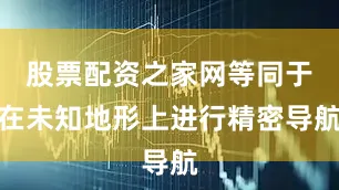 股票配资之家网等同于在未知地形上进行精密导航