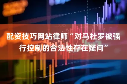 配资技巧网站律师“对马杜罗被强行控制的合法性存在疑问”