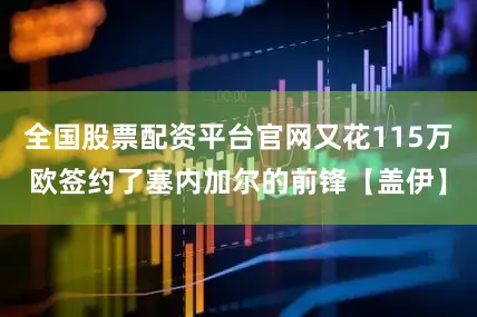 全国股票配资平台官网又花115万欧签约了塞内加尔的前锋【盖伊】