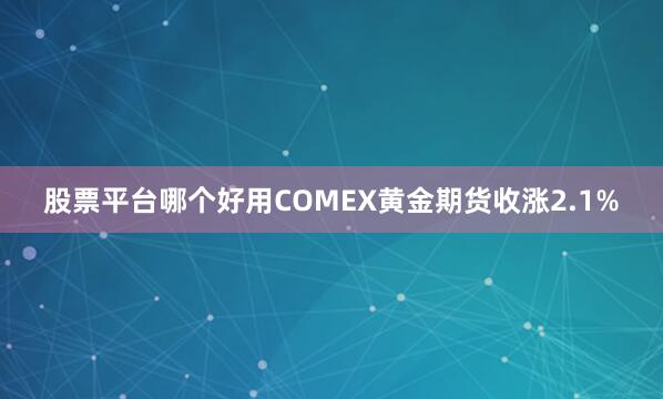 股票平台哪个好用COMEX黄金期货收涨2.1%