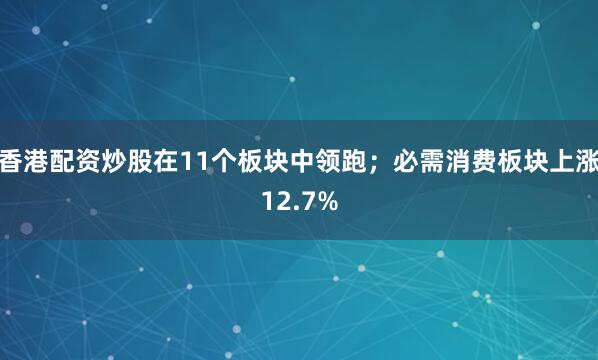 香港配资炒股在11个板块中领跑;必需消费板块上涨12.7%