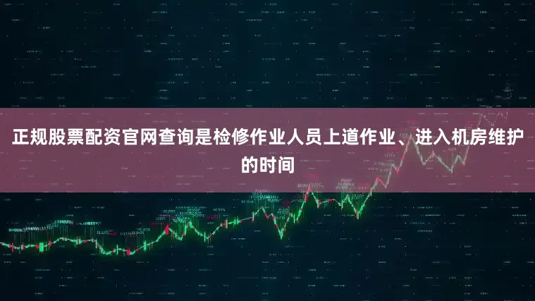 正规股票配资官网查询是检修作业人员上道作业、进入机房维护的时间