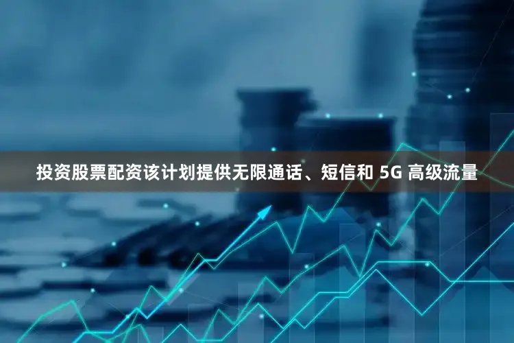 投资股票配资该计划提供无限通话、短信和 5G 高级流量