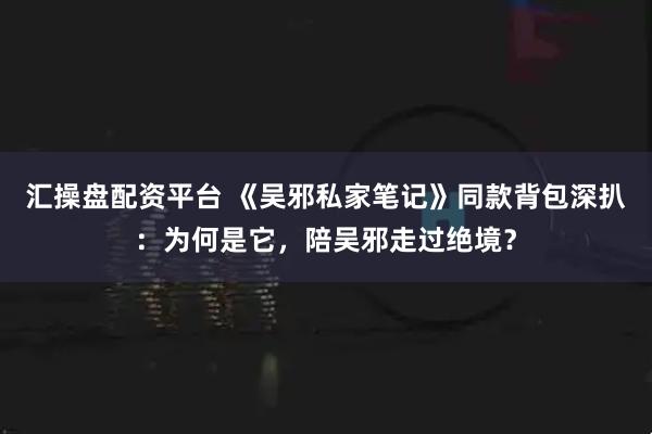 汇操盘配资平台 《吴邪私家笔记》同款背包深扒：为何是它，陪吴邪走过绝境？