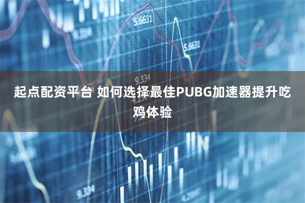 起点配资平台 如何选择最佳PUBG加速器提升吃鸡体验