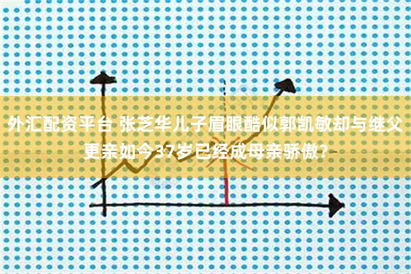 外汇配资平台 张芝华儿子眉眼酷似郭凯敏却与继父更亲如今37岁已经成母亲骄傲？