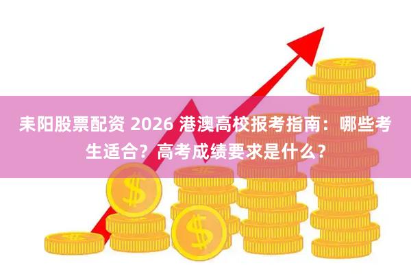 耒阳股票配资 2026 港澳高校报考指南：哪些考生适合？高考成绩要求是什么？