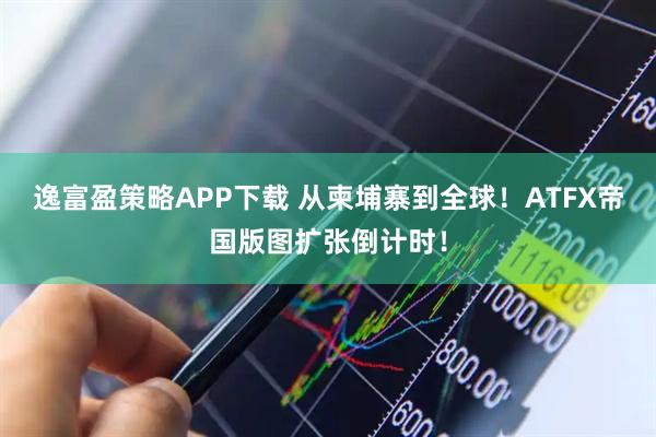 逸富盈策略APP下载 从柬埔寨到全球！ATFX帝国版图扩张倒计时！