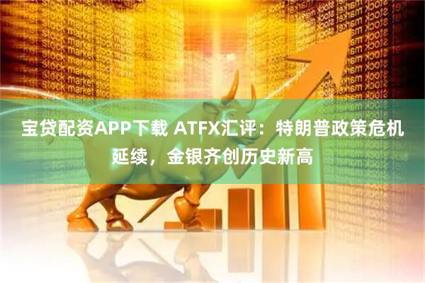 宝贷配资APP下载 ATFX汇评：特朗普政策危机延续，金银齐创历史新高