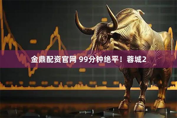 金鼎配资官网 99分钟绝平！蓉城2