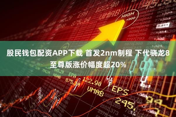 股民钱包配资APP下载 首发2nm制程 下代骁龙8至尊版涨价幅度超20%