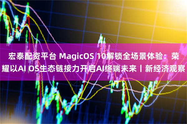 宏泰配资平台 MagicOS 10解锁全场景体验：荣耀以AI OS生态链接力开启AI终端未来丨新经济观察