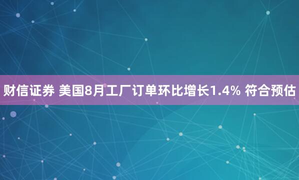 财信证券 美国8月工厂订单环比增长1.4% 符合预估