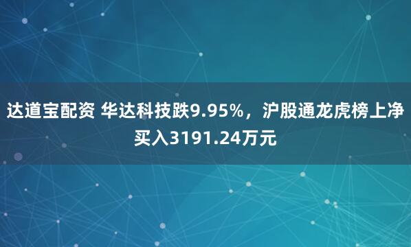 达道宝配资 华达科技跌9.95%，沪股通龙虎榜上净买入3191.24万元