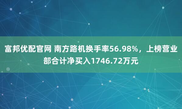 富邦优配官网 南方路机换手率56.98%，上榜营业部合计净买入1746.72万元