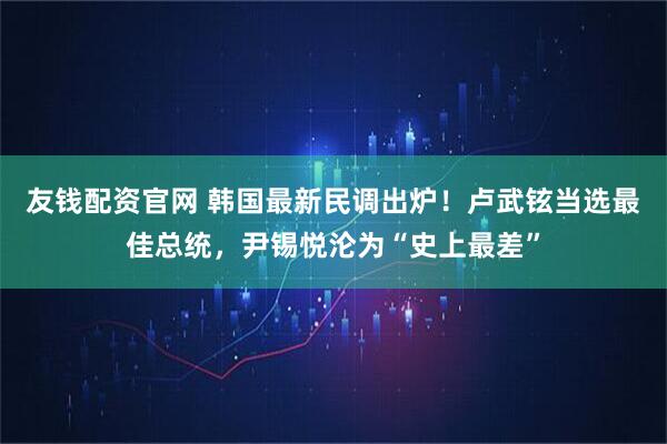 友钱配资官网 韩国最新民调出炉！卢武铉当选最佳总统，尹锡悦沦为“史上最差”