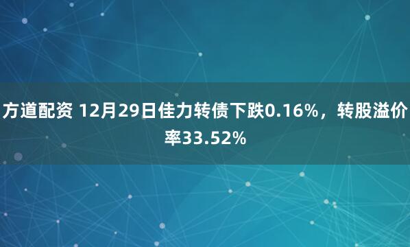 方道配资 12月29日佳力转债下跌0.16%，转股溢价率33.52%