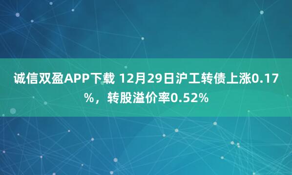 诚信双盈APP下载 12月29日沪工转债上涨0.17%，转股溢价率0.52%