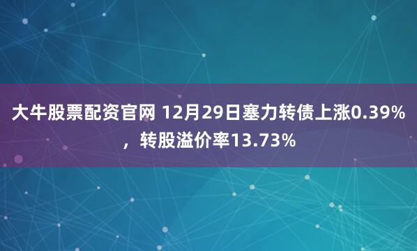 大牛股票配资官网 12月29日塞力转债上涨0.39%，转股溢价率13.73%