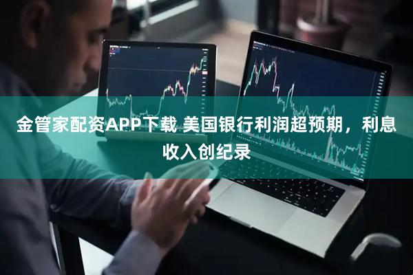 金管家配资APP下载 美国银行利润超预期，利息收入创纪录