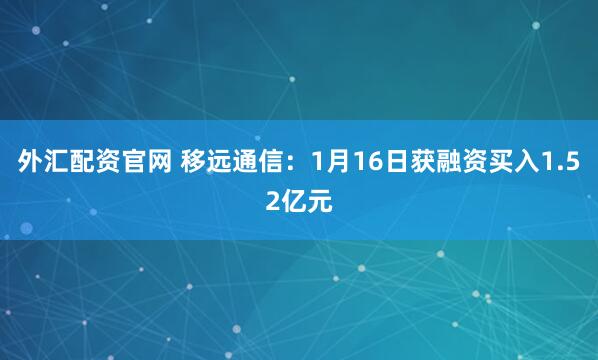 外汇配资官网 移远通信：1月16日获融资买入1.52亿元
