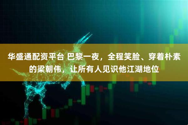 华盛通配资平台 巴黎一夜，全程笑脸、穿着朴素的梁朝伟，让所有人见识他江湖地位
