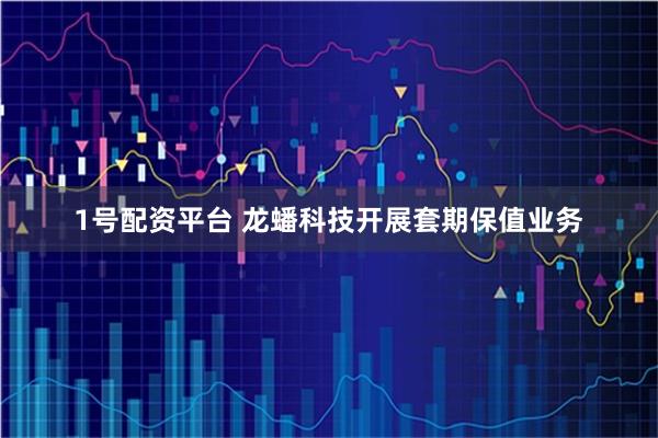 1号配资平台 龙蟠科技开展套期保值业务