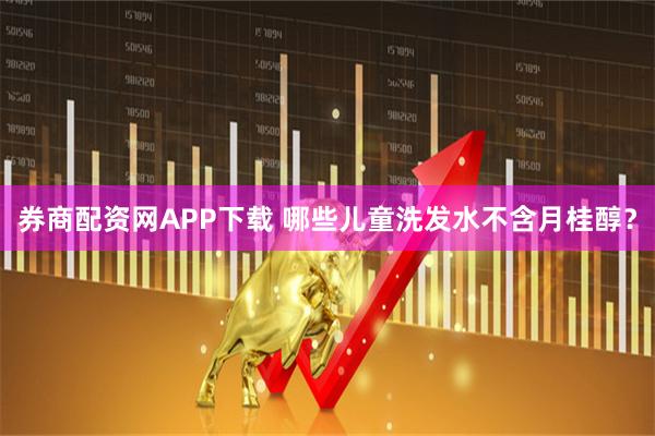 券商配资网APP下载 哪些儿童洗发水不含月桂醇？