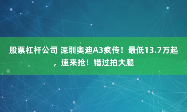 股票杠杆公司 深圳奥迪A3疯传！最低13.7万起，速来抢！错过拍大腿