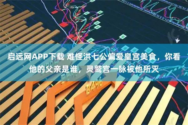 启远网APP下载 难怪洪七公偏爱皇宫美食，你看他的父亲是谁，灵鹫宫一脉被他所灭